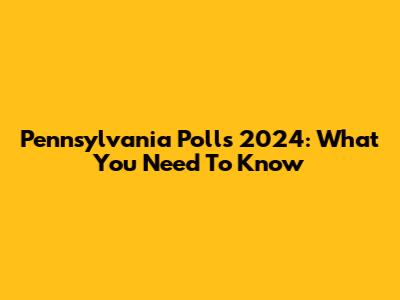 Pennsylvania Polls 2024: What You Need To Know