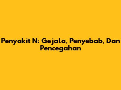 Penyakit N: Gejala, Penyebab, Dan Pencegahan