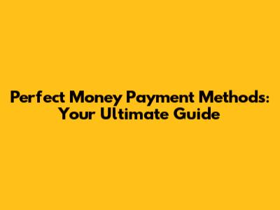 Perfect Money Payment Methods: Your Ultimate Guide