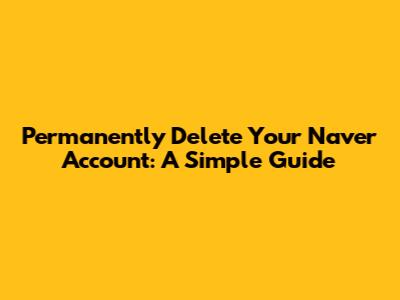 Permanently Delete Your Naver Account: A Simple Guide