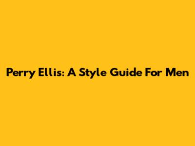 Perry Ellis: A Style Guide For Men