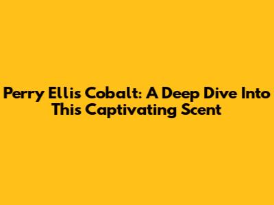 Perry Ellis Cobalt: A Deep Dive Into This Captivating Scent