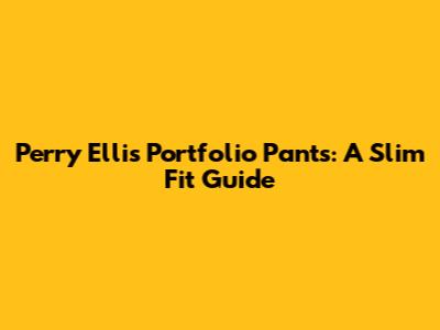 Perry Ellis Portfolio Pants: A Slim Fit Guide