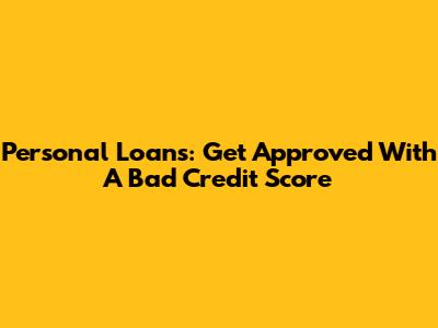 Personal Loans: Get Approved With A Bad Credit Score