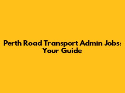 Perth Road Transport Admin Jobs: Your Guide