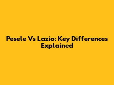 Pesele Vs Lazio: Key Differences Explained