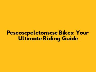 Peseoscpeletonscse Bikes: Your Ultimate Riding Guide
