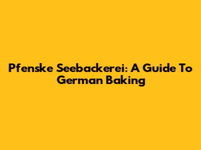 Pfenske Seebackerei: A Guide To German Baking