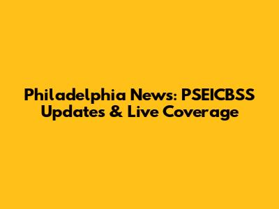 Philadelphia News: PSEICBSS Updates & Live Coverage