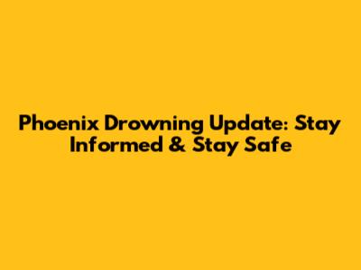 Phoenix Drowning Update: Stay Informed & Stay Safe