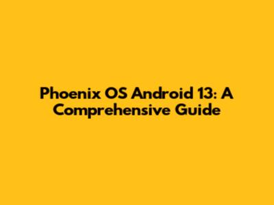 Phoenix OS Android 13: A Comprehensive Guide