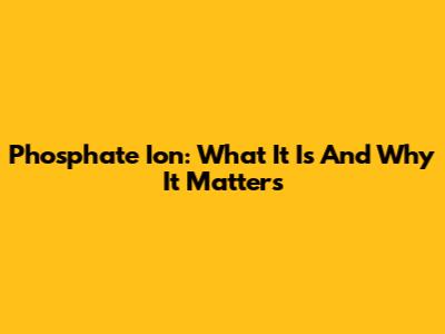 Phosphate Ion: What It Is And Why It Matters