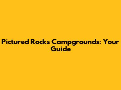 Pictured Rocks Campgrounds: Your Guide