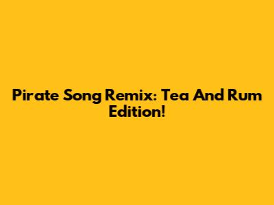 Pirate Song Remix: Tea And Rum Edition!