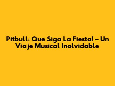 Pitbull: Que Siga La Fiesta! – Un Viaje Musical Inolvidable