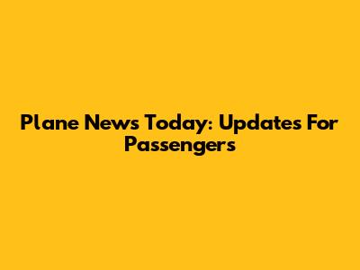 Plane News Today: Updates For Passengers