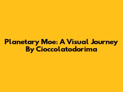 Planetary Moe: A Visual Journey By Cioccolatodorima