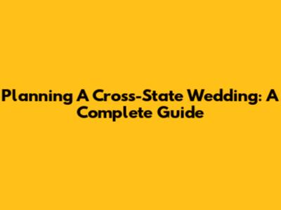 Planning A Cross-State Wedding: A Complete Guide
