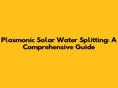Plasmonic Solar Water Splitting: A Comprehensive Guide