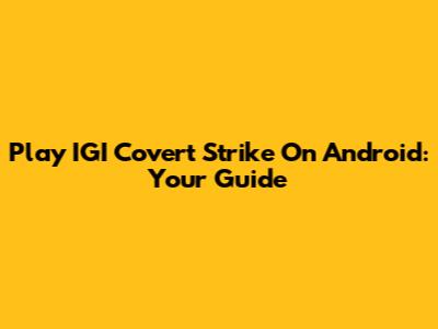 Play IGI Covert Strike On Android: Your Guide