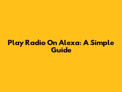 Play Radio On Alexa: A Simple Guide