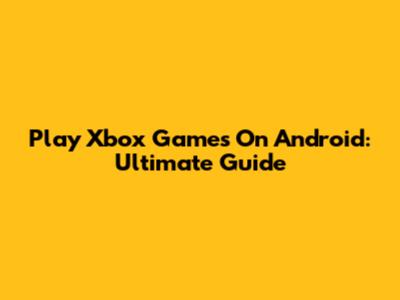 Play Xbox Games On Android: Ultimate Guide