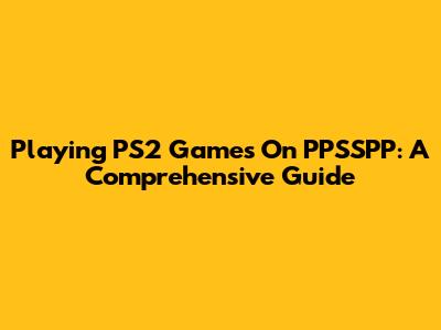 Playing PS2 Games On PPSSPP: A Comprehensive Guide