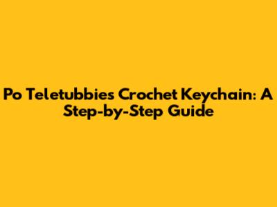 Po Teletubbies Crochet Keychain: A Step-by-Step Guide