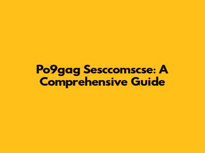 Po9gag Sesccomscse: A Comprehensive Guide