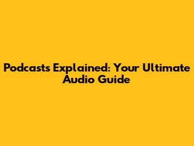 Podcasts Explained: Your Ultimate Audio Guide