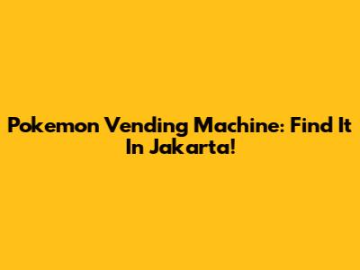 Pokemon Vending Machine: Find It In Jakarta!