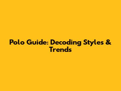 Polo Guide: Decoding Styles & Trends