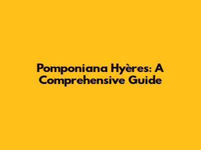Pomponiana Hyères: A Comprehensive Guide