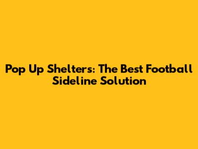 Pop Up Shelters: The Best Football Sideline Solution