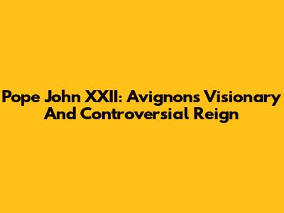 Pope John XXII: Avignon's Visionary And Controversial Reign