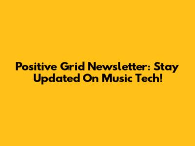Positive Grid Newsletter: Stay Updated On Music Tech!