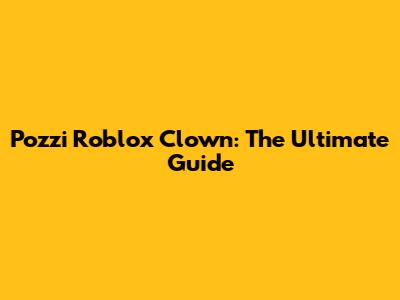 Pozzi Roblox Clown: The Ultimate Guide