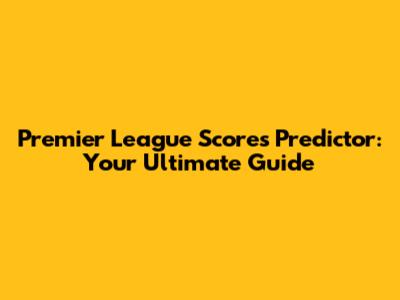 Premier League Scores Predictor: Your Ultimate Guide