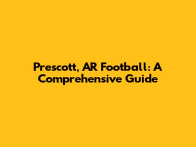 Prescott, AR Football: A Comprehensive Guide