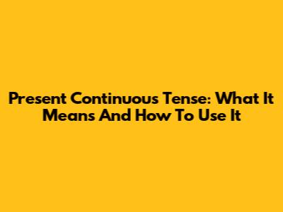 Present Continuous Tense: What It Means And How To Use It