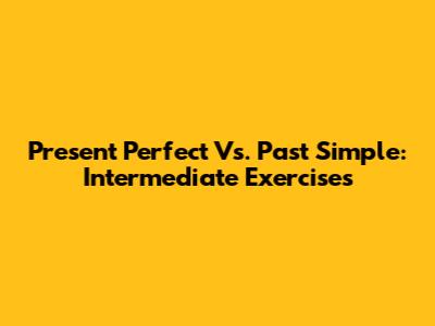Present Perfect Vs. Past Simple: Intermediate Exercises