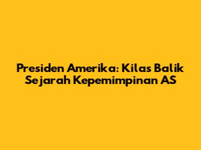 Presiden Amerika: Kilas Balik Sejarah Kepemimpinan AS