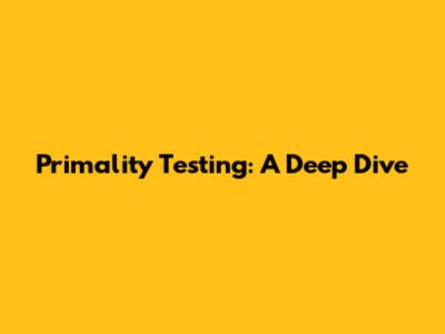 Primality Testing: A Deep Dive