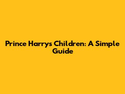 Prince Harry's Children: A Simple Guide