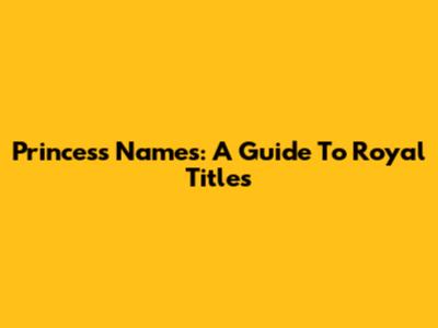 Princess Names: A Guide To Royal Titles