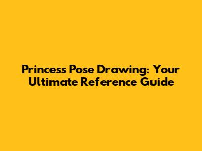 Princess Pose Drawing: Your Ultimate Reference Guide