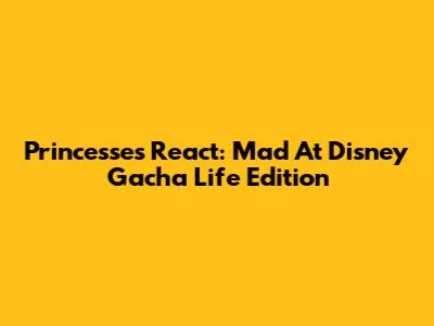 Princesses React: Mad At Disney Gacha Life Edition