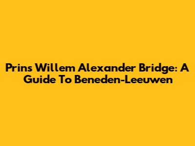 Prins Willem Alexander Bridge: A Guide To Beneden-Leeuwen
