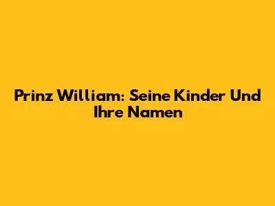 Prinz William: Seine Kinder Und Ihre Namen