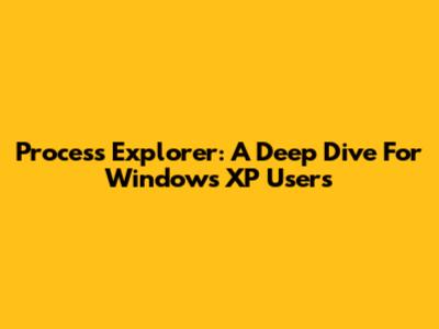 Process Explorer: A Deep Dive For Windows XP Users